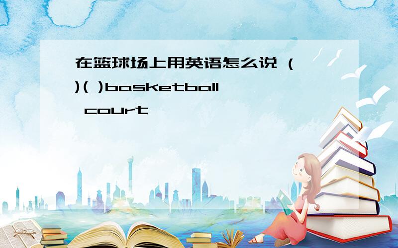 在篮球场上用英语怎么说 ( )( )basketball court