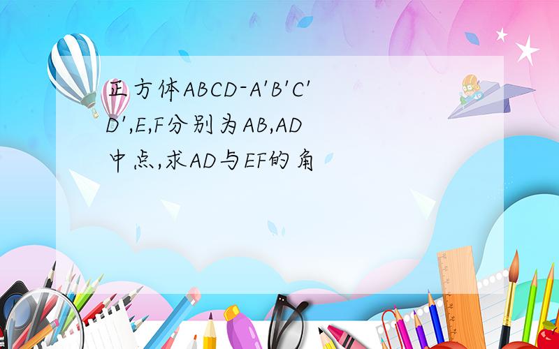 正方体ABCD-A'B'C'D',E,F分别为AB,AD中点,求AD与EF的角
