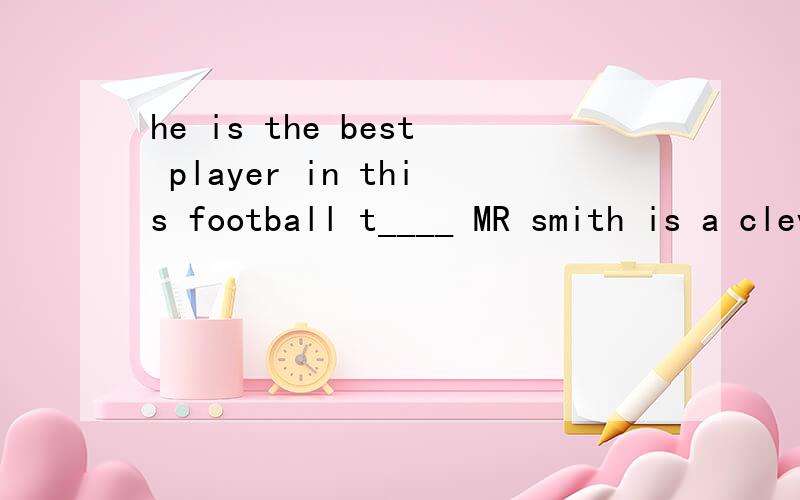 he is the best player in this football t____ MR smith is a clever man c___mr known all.