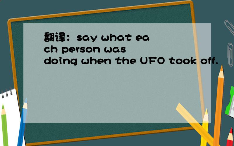 翻译：say what each person was doing when the UFO took off.