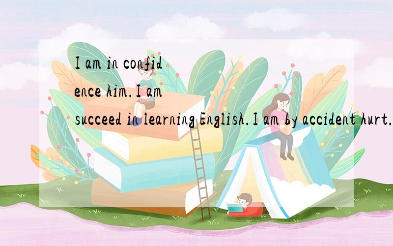 I am in confidence him.I am succeed in learning English.I am by accident hurt.这三句话对不