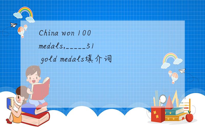 China won 100 medals,_____51 gold medals填介词