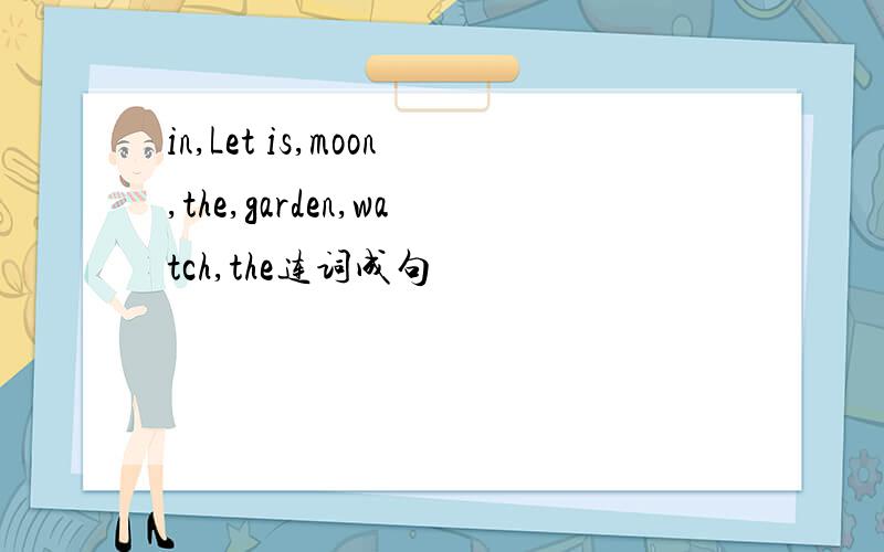 in,Let is,moon,the,garden,watch,the连词成句