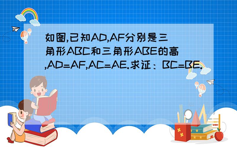 如图,已知AD,AF分别是三角形ABC和三角形ABE的高,AD=AF,AC=AE.求证：BC=BE.