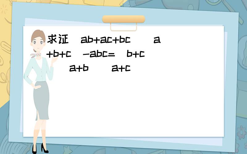 求证（ab+ac+bc）（a+b+c）-abc=（b+c）（a+b）（a+c）
