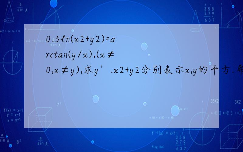 0.5ln(x2+y2)=arctan(y/x),(x≠0,x≠y),求y’.x2+y2分别表示x,y的平方.希望强大的百度网友给我个答案,能有几步过程.