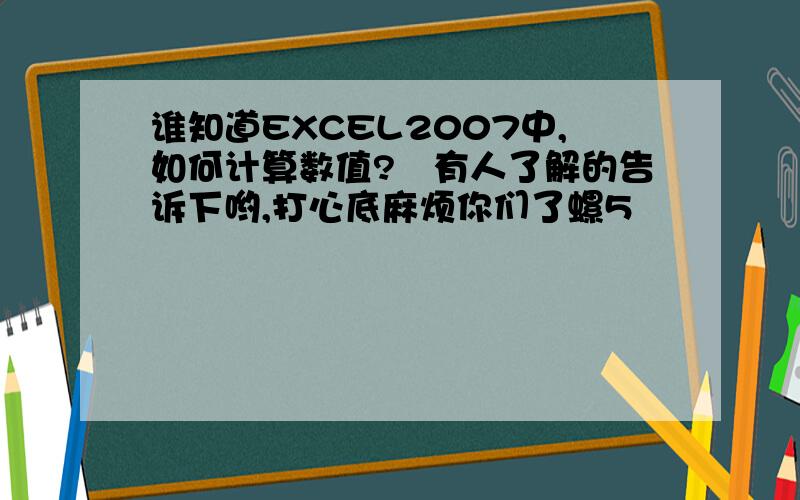 谁知道EXCEL2007中,如何计算数值?　有人了解的告诉下哟,打心底麻烦你们了螺5