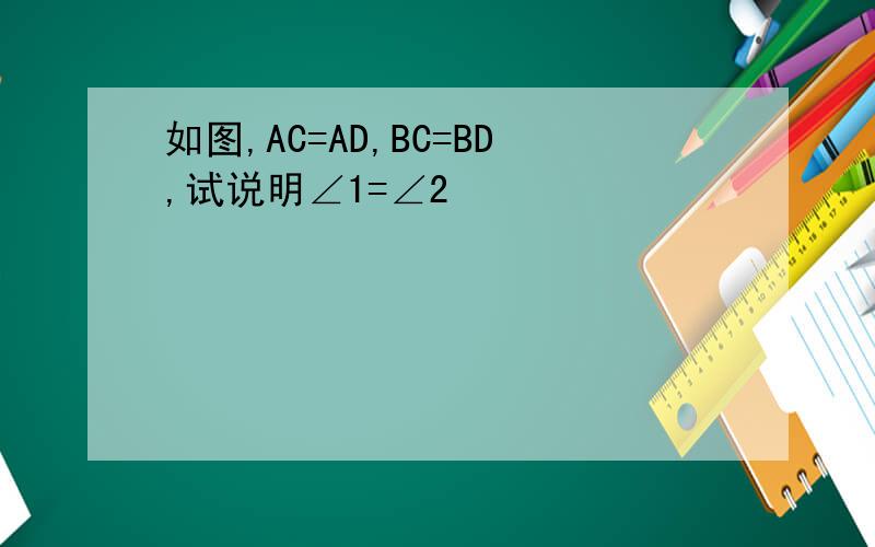如图,AC=AD,BC=BD,试说明∠1=∠2