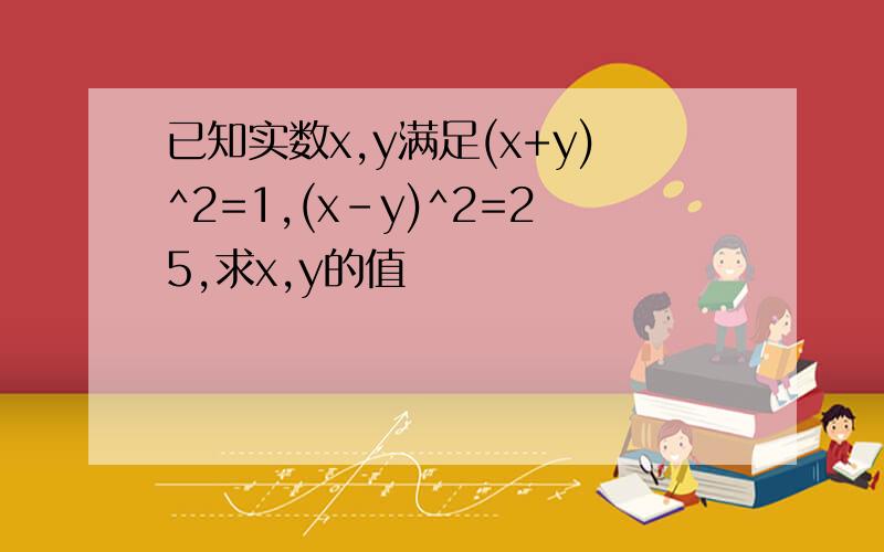 已知实数x,y满足(x+y)^2=1,(x-y)^2=25,求x,y的值