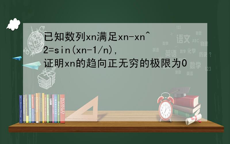 已知数列xn满足xn-xn^2=sin(xn-1/n),证明xn的趋向正无穷的极限为0