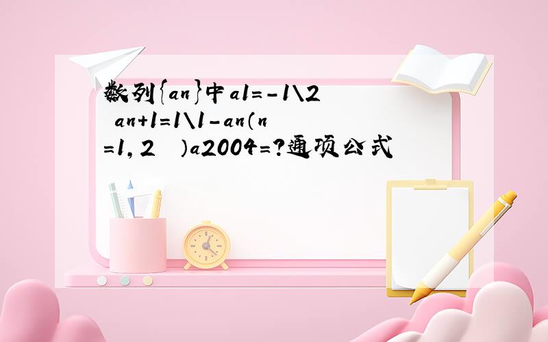 数列{an}中a1=-1\2 an+1=1\1-an（n=1,2••）a2004=?通项公式