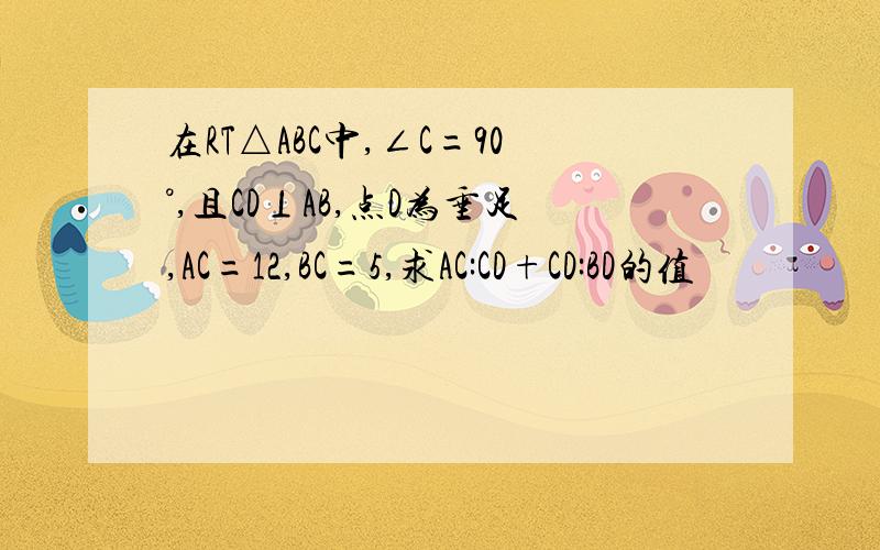 在RT△ABC中,∠C=90°,且CD⊥AB,点D为垂足,AC=12,BC=5,求AC:CD+CD:BD的值