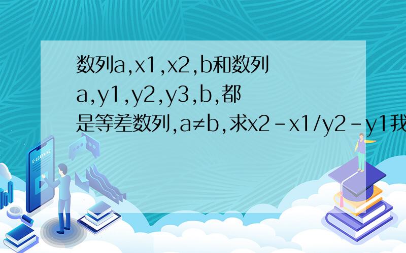 数列a,x1,x2,b和数列a,y1,y2,y3,b,都是等差数列,a≠b,求x2-x1/y2-y1我要完整的解题过程