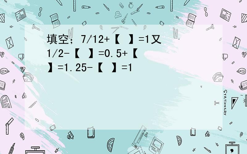 填空；7/12+【 】=1又1/2-【 】=0.5+【 】=1.25-【 】=1