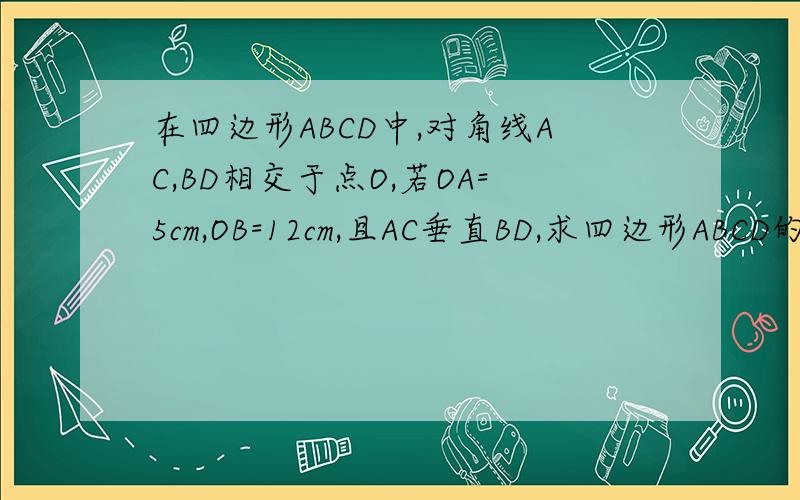 在四边形ABCD中,对角线AC,BD相交于点O,若OA=5cm,OB=12cm,且AC垂直BD,求四边形ABCD的周长与面积.