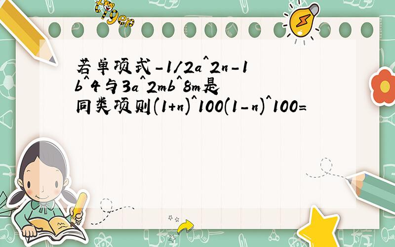 若单项式-1/2a^2n-1b^4与3a^2mb^8m是同类项则(1+n)^100(1-n)^100=