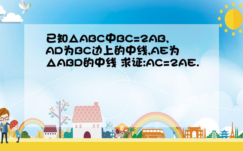 已知△ABC中BC=2AB,AD为BC边上的中线,AE为△ABD的中线 求证:AC=2AE.