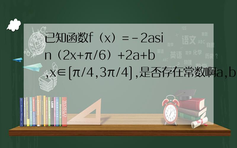 已知函数f（x）=-2asin（2x+π/6）+2a+b,x∈[π/4,3π/4],是否存在常数啊a,b∈Q,使得f（x）的值域为【-3,√3-1】?若存在,求出a,b的值;若不存在,说明理由.