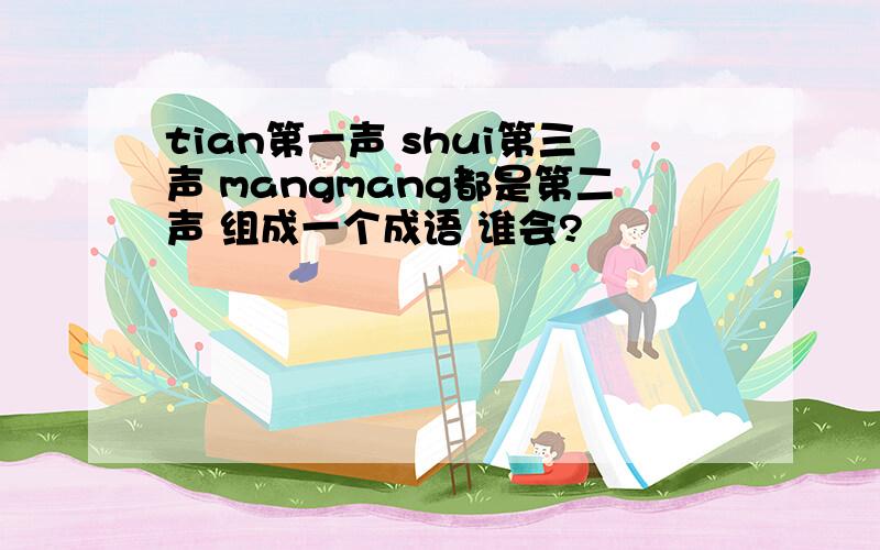 tian第一声 shui第三声 mangmang都是第二声 组成一个成语 谁会?