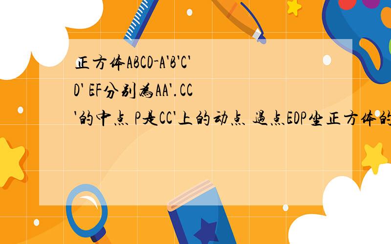 正方体ABCD-A'B'C'D' EF分别为AA'.CC'的中点 P是CC'上的动点 过点EDP坐正方体的截面若截面为四边形 则P的轨迹是A.线段C'F B.线段CF C.线段CF和一点C' D.线段C'F和一点C