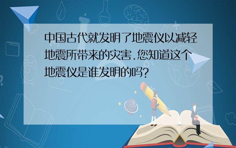 中国古代就发明了地震仪以减轻地震所带来的灾害.您知道这个地震仪是谁发明的吗?