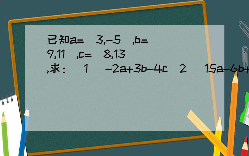 已知a=(3,-5),b=(9,11),c=(8,13),求：(1) -2a+3b-4c(2) 15a-6b+7c