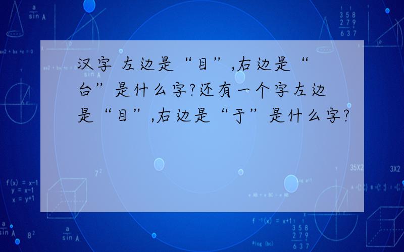汉字 左边是“目”,右边是“台”是什么字?还有一个字左边是“目”,右边是“于”是什么字?