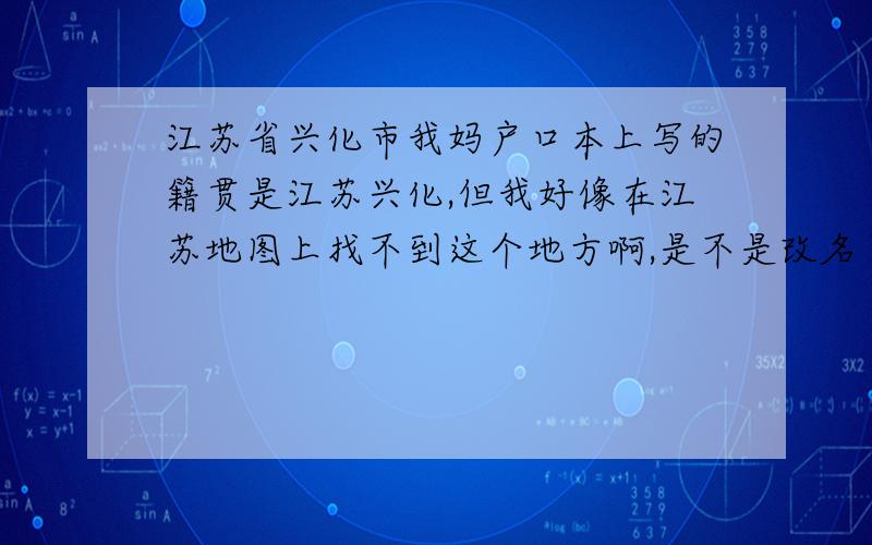 江苏省兴化市我妈户口本上写的籍贯是江苏兴化,但我好像在江苏地图上找不到这个地方啊,是不是改名了,还是怎么了?是属于扬州么?