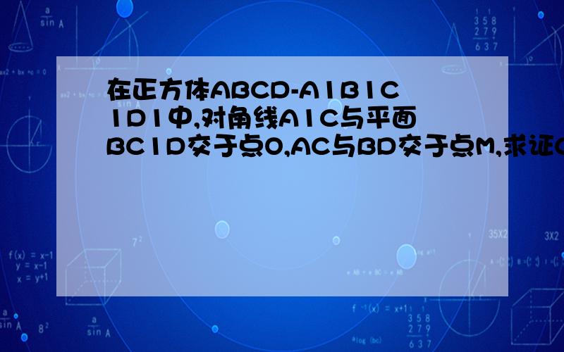 在正方体ABCD-A1B1C1D1中,对角线A1C与平面BC1D交于点O,AC与BD交于点M,求证C1,O,M三点共线