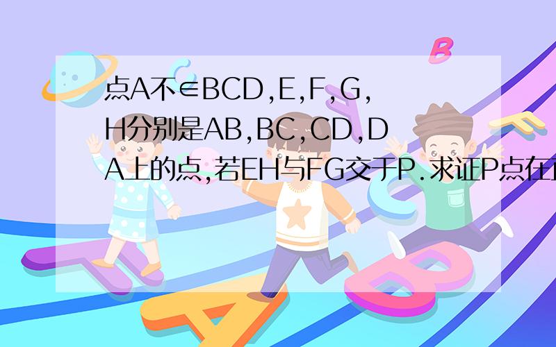 点A不∈BCD,E,F,G,H分别是AB,BC,CD,DA上的点,若EH与FG交于P.求证P点在直线BD上点A不属于平面BCD