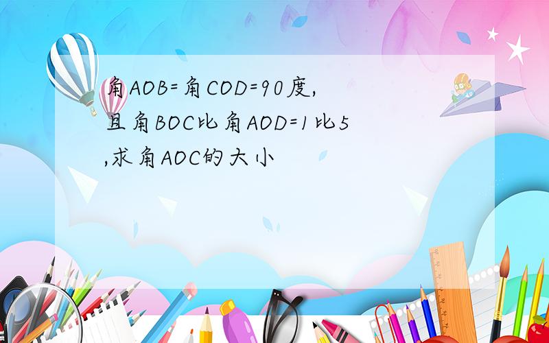 角AOB=角COD=90度,且角BOC比角AOD=1比5,求角AOC的大小