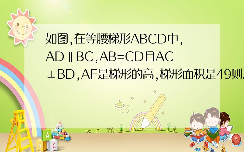 如图,在等腰梯形ABCD中,AD‖BC,AB=CD且AC⊥BD,AF是梯形的高,梯形面积是49则AF是多
