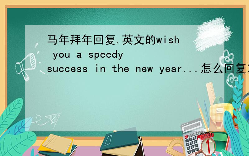 马年拜年回复.英文的wish you a speedy success in the new year...怎么回复》?英文的
