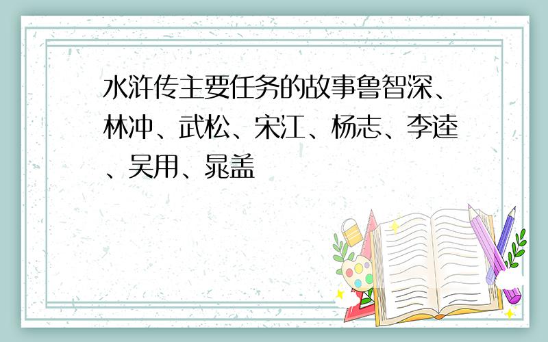 水浒传主要任务的故事鲁智深、林冲、武松、宋江、杨志、李逵、吴用、晁盖