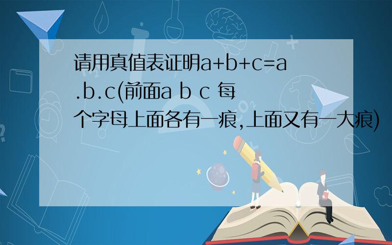 请用真值表证明a+b+c=a.b.c(前面a b c 每个字母上面各有一痕,上面又有一大痕)