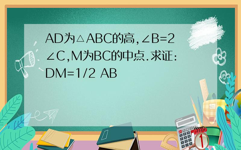 AD为△ABC的高,∠B=2∠C,M为BC的中点.求证:DM=1/2 AB