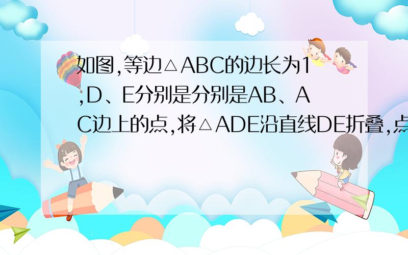 如图,等边△ABC的边长为1,D、E分别是分别是AB、AC边上的点,将△ADE沿直线DE折叠,点A落在A'处,如图,等边△ABC的边长为1,D、E分别是分别是AB、AC边上的点,将△ADE沿直线DE折叠,点A落在A'处,且点A&
