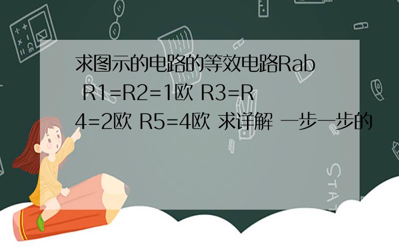 求图示的电路的等效电路Rab R1=R2=1欧 R3=R4=2欧 R5=4欧 求详解 一步一步的