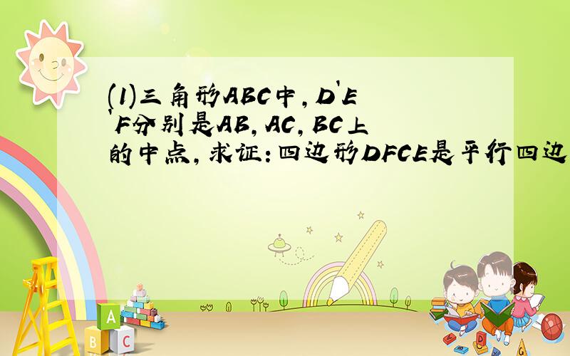(1)三角形ABC中,D`E`F分别是AB,AC,BC上的中点,求证:四边形DFCE是平行四边形(2)CG是三角形的高,D,E,F分别是AB,AC,BC上的中点,求证:FG=DE    要过程啊!谢谢了~
