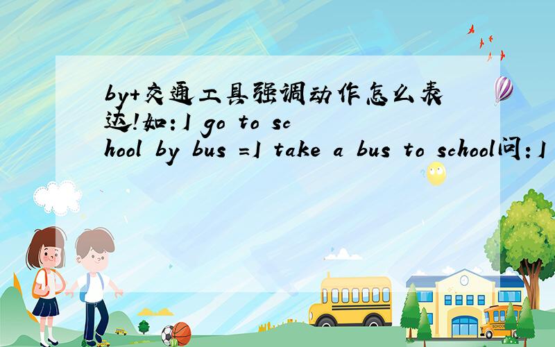 by+交通工具强调动作怎么表达!如：I go to school by bus =I take a bus to school问：I go to school by carby subwayby taxi第二天回答无效!