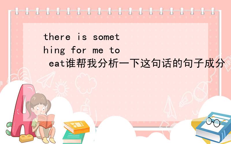 there is something for me to eat谁帮我分析一下这句话的句子成分