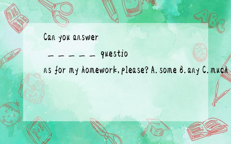 Can you answer _____ questions for my homework,please?A.some B.any C.much