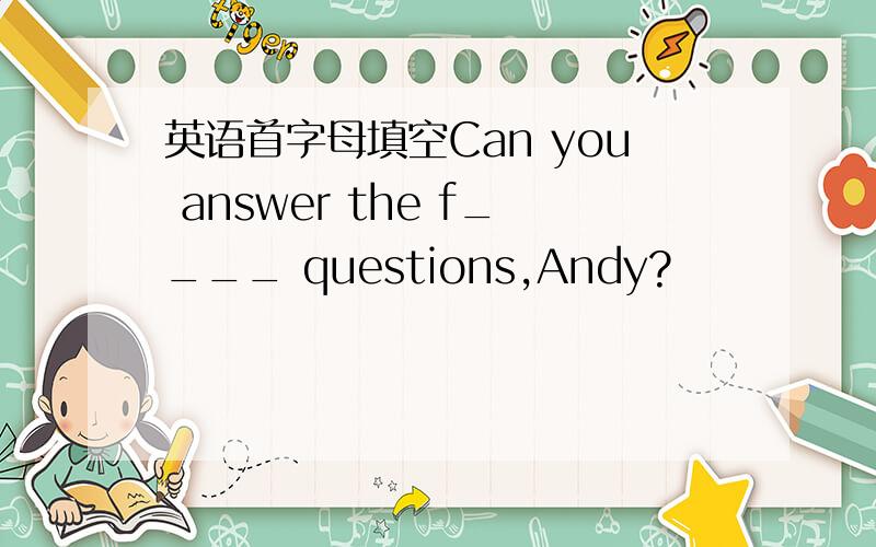 英语首字母填空Can you answer the f____ questions,Andy?