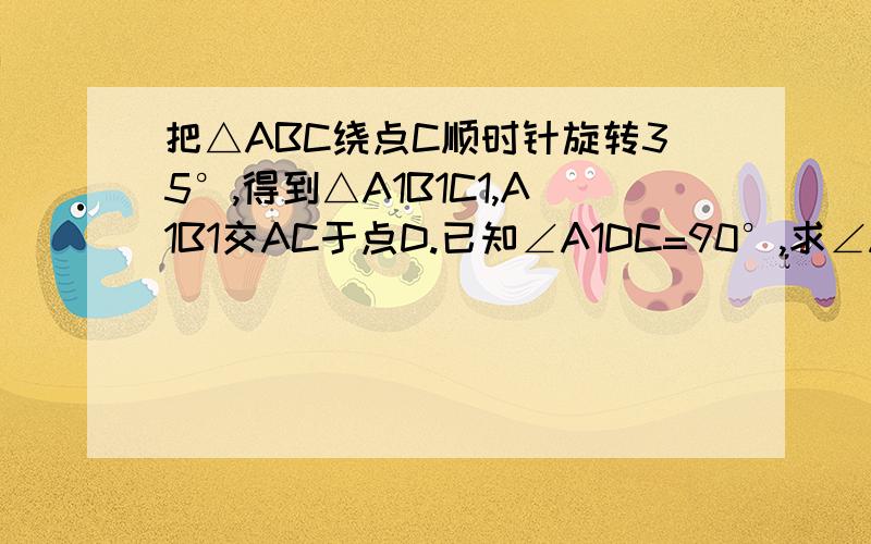 把△ABC绕点C顺时针旋转35°,得到△A1B1C1,A1B1交AC于点D.已知∠A1DC=90°,求∠A