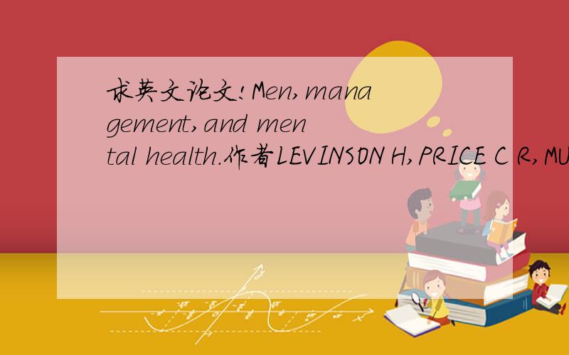 求英文论文!Men,management,and mental health.作者LEVINSON H,PRICE C R,MUNDEN K J,et al.出版社Cambridge:Harvard University Press,1962.
