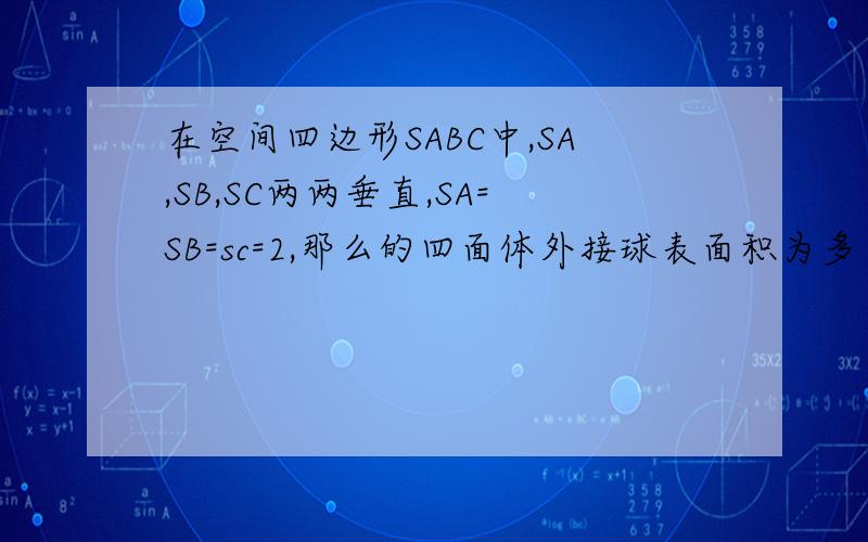 在空间四边形SABC中,SA,SB,SC两两垂直,SA=SB=sc=2,那么的四面体外接球表面积为多少