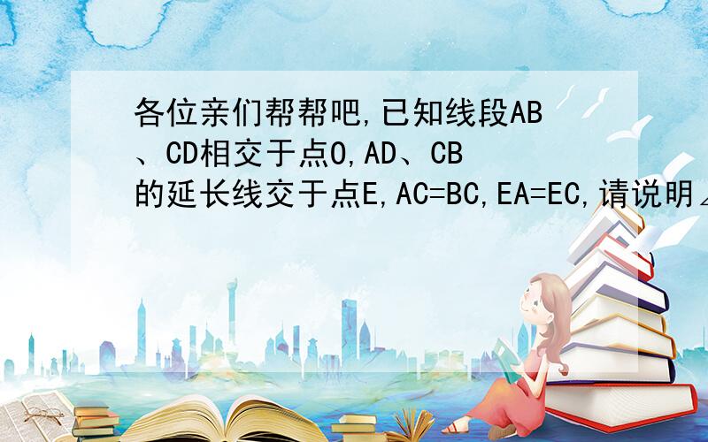 各位亲们帮帮吧,已知线段AB、CD相交于点O,AD、CB的延长线交于点E,AC=BC,EA=EC,请说明∠A=∠C