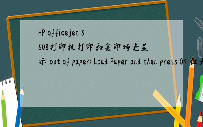HP officejet 5608打印机打印和复印时老显示 out of paper: Load Paper and then press OK 但是打印机里有纸,是怎么回事不进纸,偶尔进纸进一点就卡住