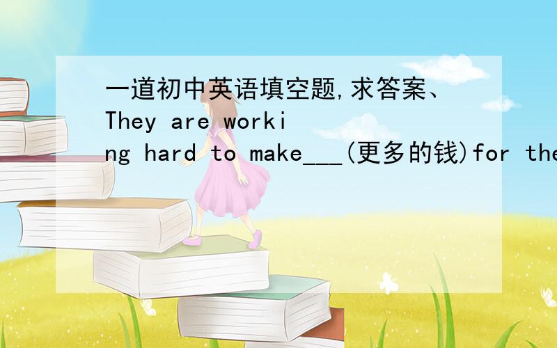 一道初中英语填空题,求答案、They are working hard to make___(更多的钱)for their poor parents.