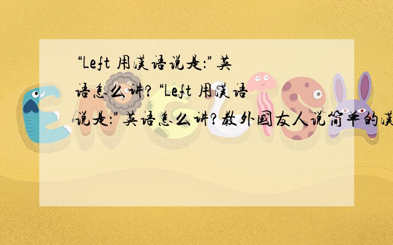 “Left 用汉语说是：”英语怎么讲?“Left 用汉语说是：”英语怎么讲?教外国友人说简单的汉语词汇.前面的英语 部分是怎么讲的.呵呵.